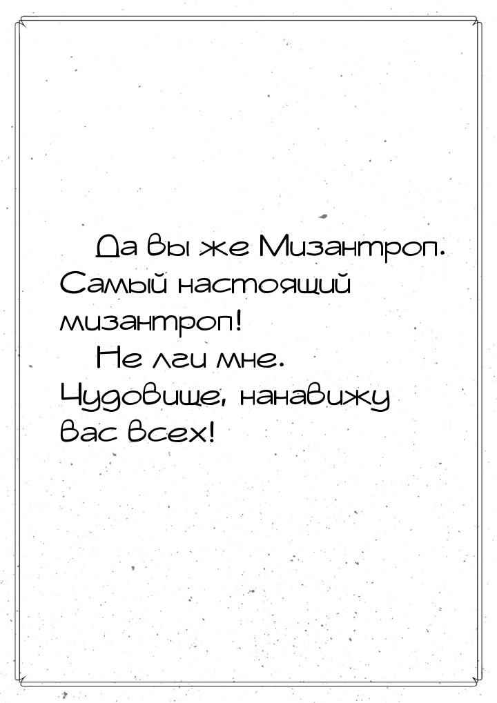  Да вы же Мизантроп. Самый настоящий мизантроп!  Не лги мне. Чудовище, нанав