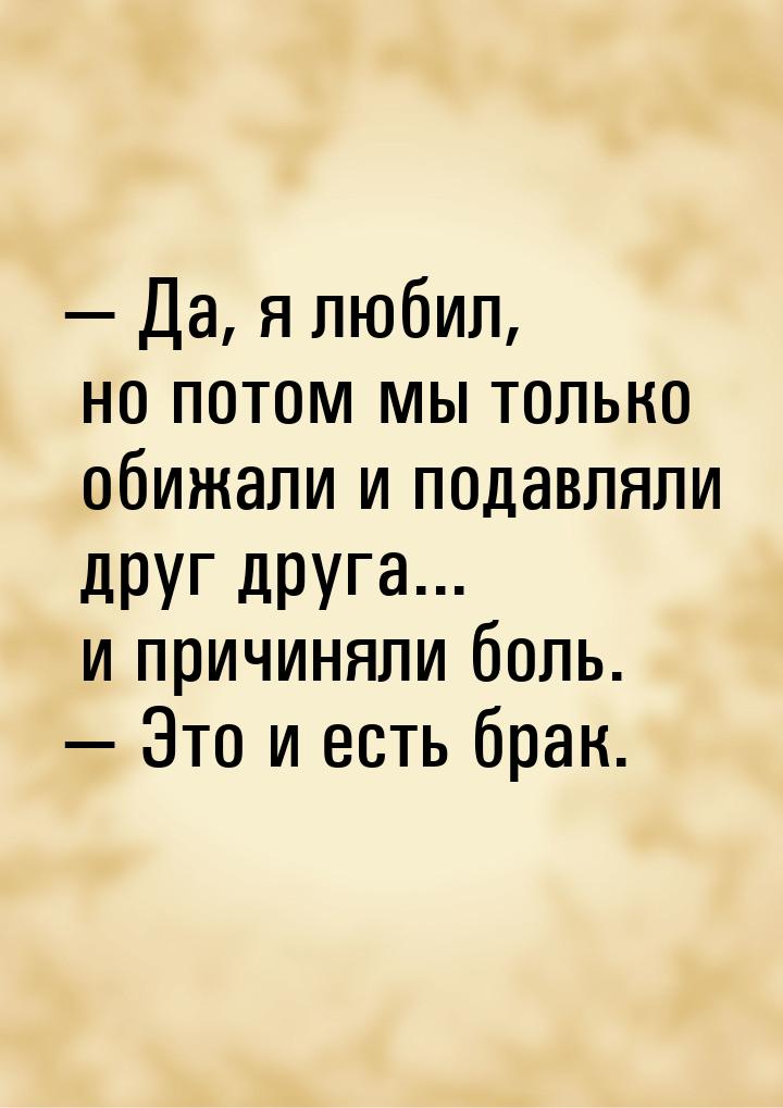  Да, я любил, но потом мы только обижали и подавляли друг друга... и причиняли боль