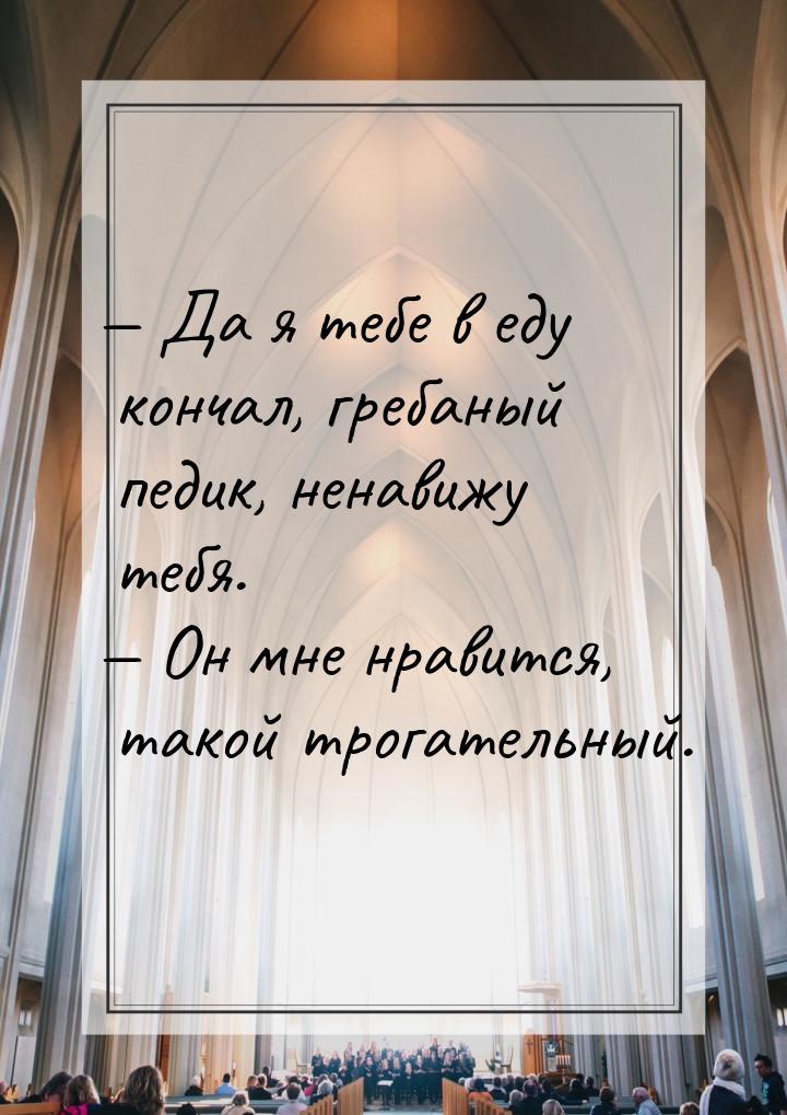  Да я тебе в еду кончал, гребаный педик, ненавижу тебя.  Он мне нравится, та