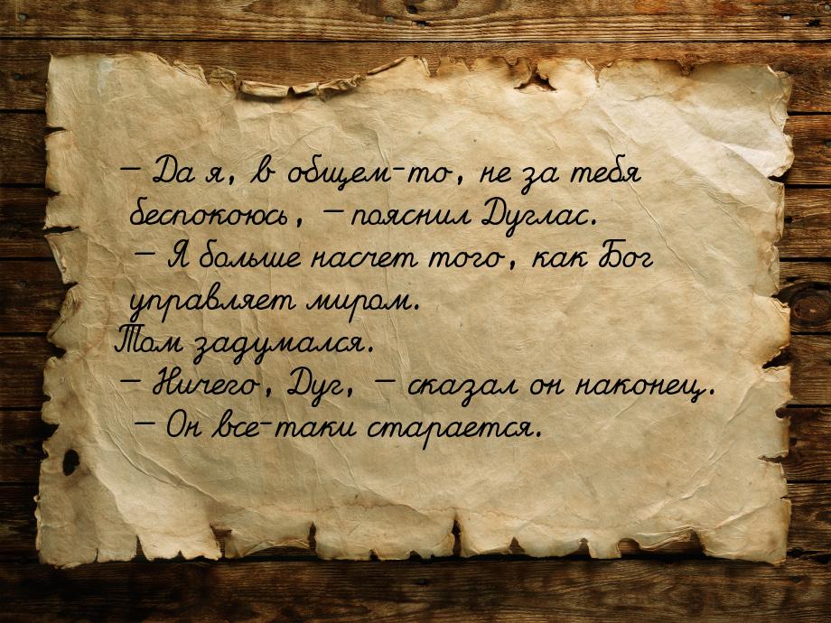  Да я, в общем-то, не за тебя беспокоюсь,  пояснил Дуглас.  Я больше 