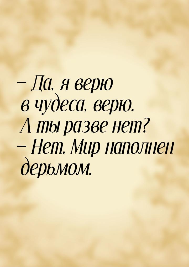  Да, я верю в чудеса, верю. А ты разве нет?  Нет. Мир наполнен дерьмом.