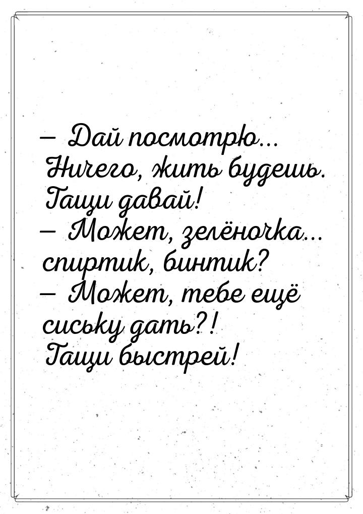  Дай посмотрю... Ничего, жить будешь. Тащи давай!  Может, зелёночка... спирт