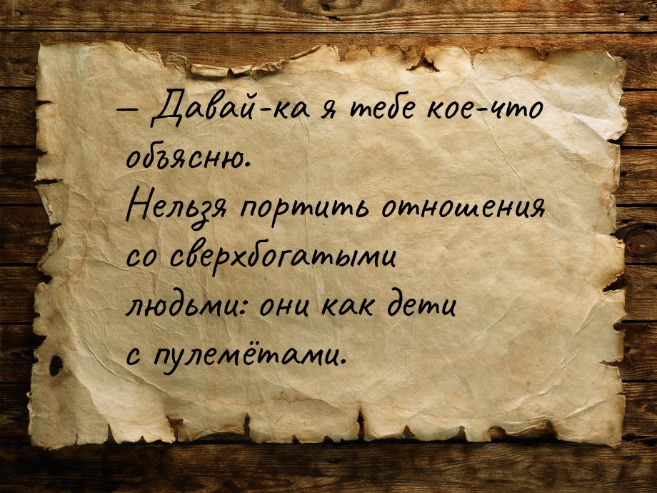  Давай-ка я тебе кое-что объясню. Нельзя портить отношения со сверхбогатыми людьми: