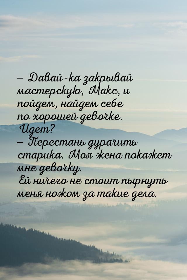  Давай-ка закрывай мастерскую, Макс, и пойдем, найдем себе по хорошей девочке. Идет
