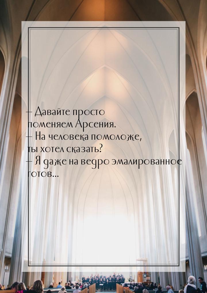  Давайте просто поменяем Арсения.  На человека помоложе, ты хотел сказать? &