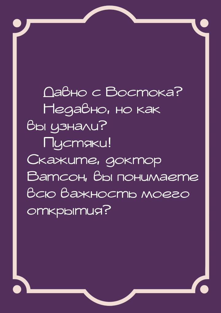  Давно с Востока?  Недавно, но как вы узнали?  Пустяки! Скажите, докт