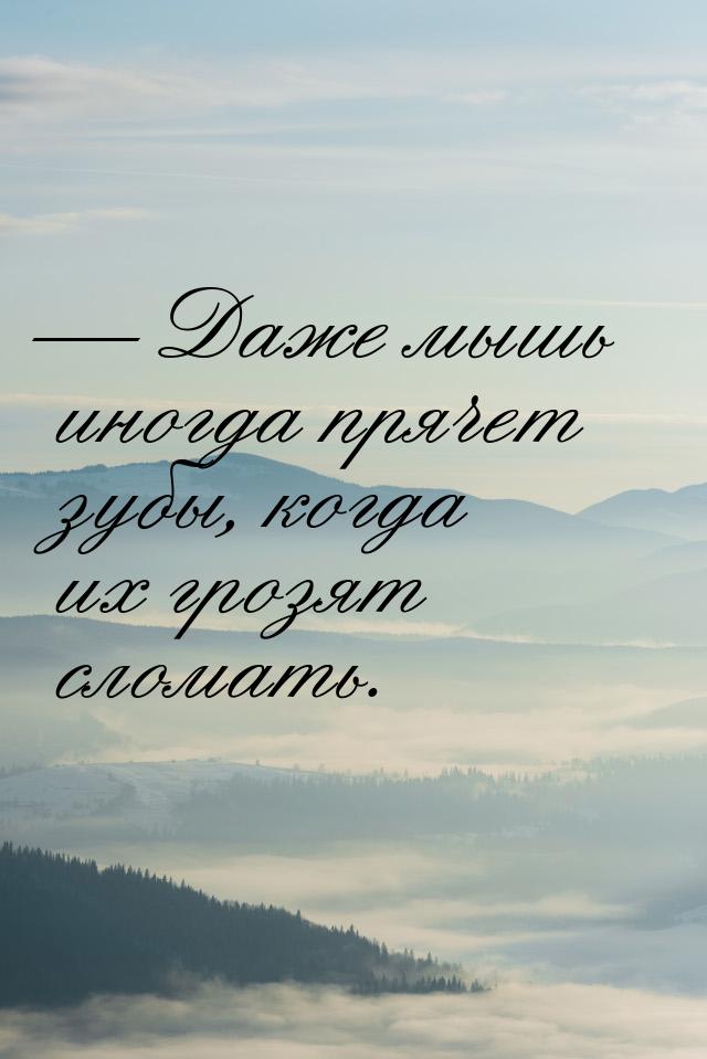  Даже мышь иногда прячет зубы, когда их грозят сломать.