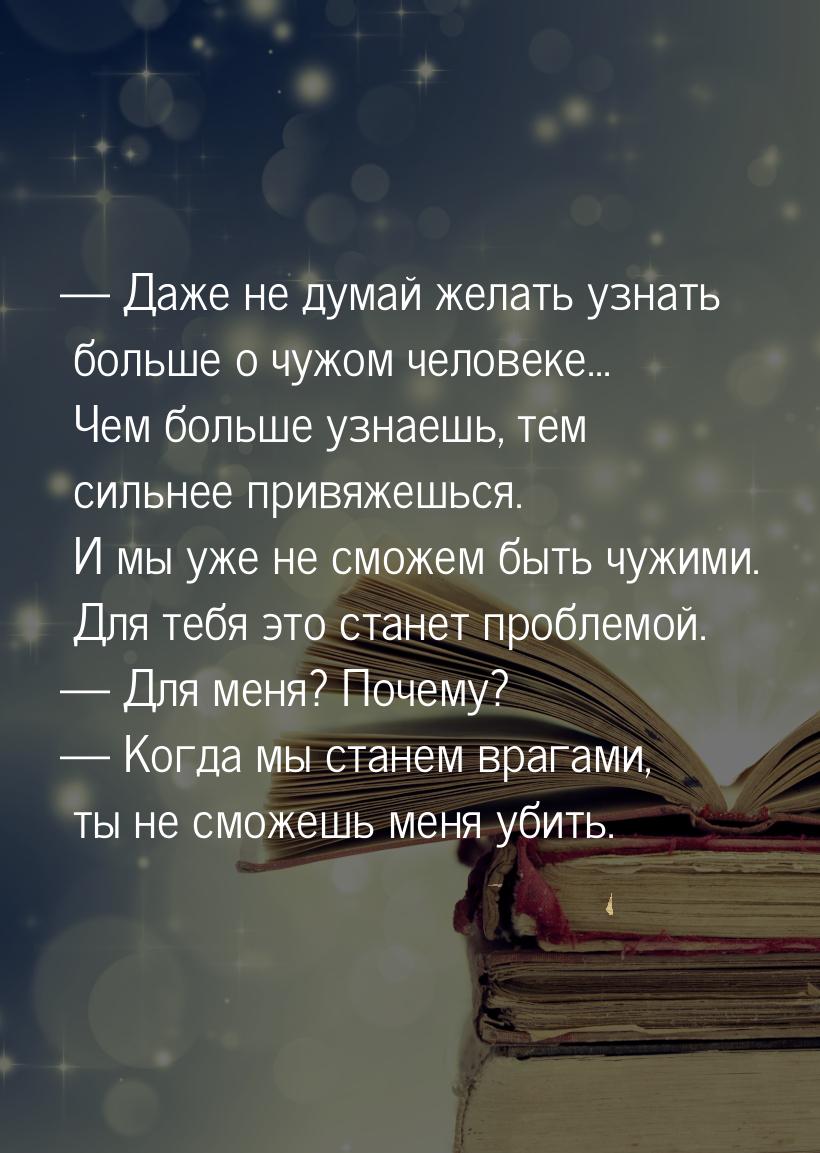  Даже не думай желать узнать больше о чужом человеке... Чем больше узнаешь, тем сил