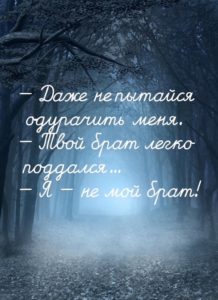  Даже не пытайся одурачить меня.  Твой брат легко поддался...  Я &mda