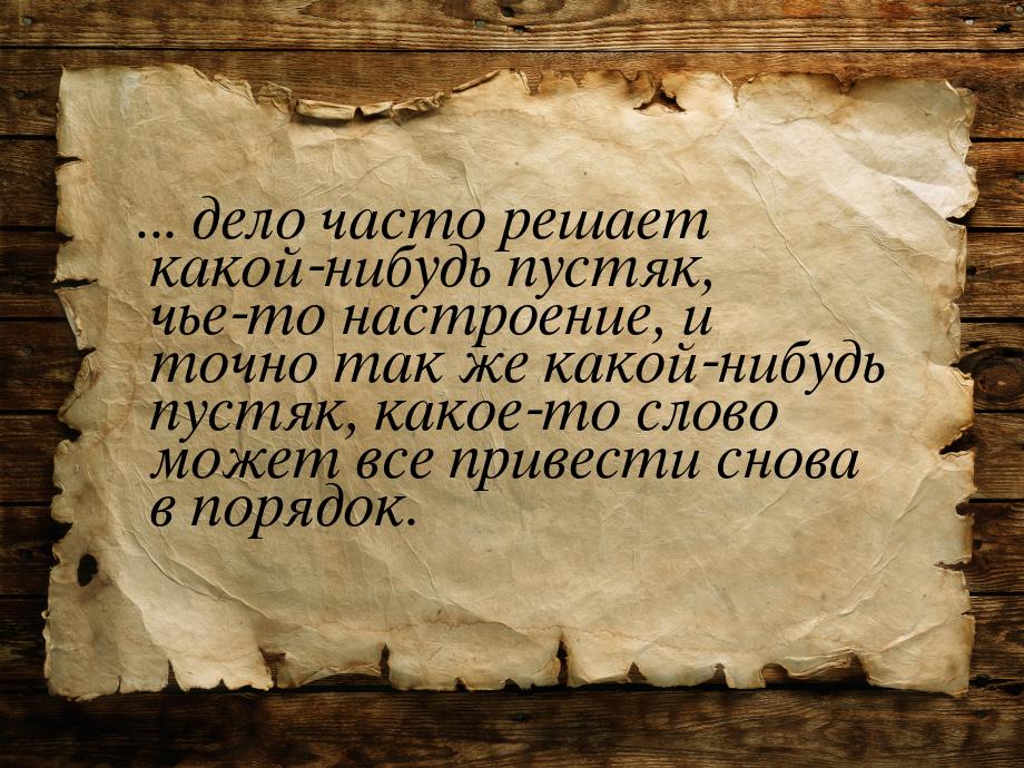 ... дело часто решает какой-нибудь пустяк, чье-то настроение, и точно так же какой-нибудь 