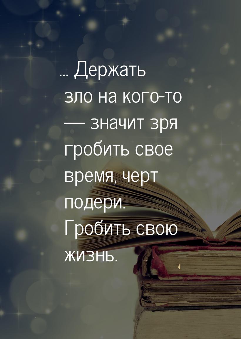 ... Держать зло на кого-то — значит зря гробить свое время, черт подери. Гробить свою жизн