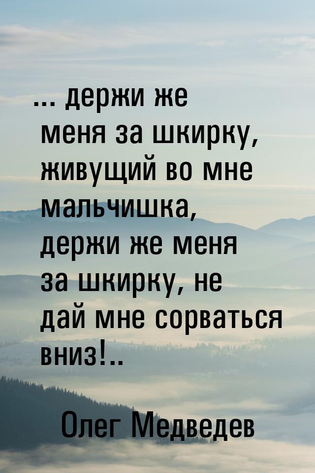 ... держи же меня за шкирку, живущий во мне мальчишка, держи же меня за шкирку, не дай мне