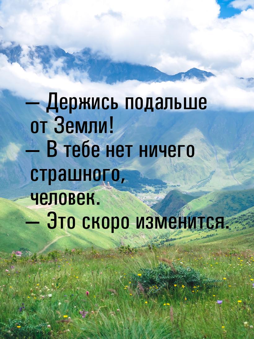  Держись подальше от Земли!  В тебе нет ничего страшного, человек.  Э