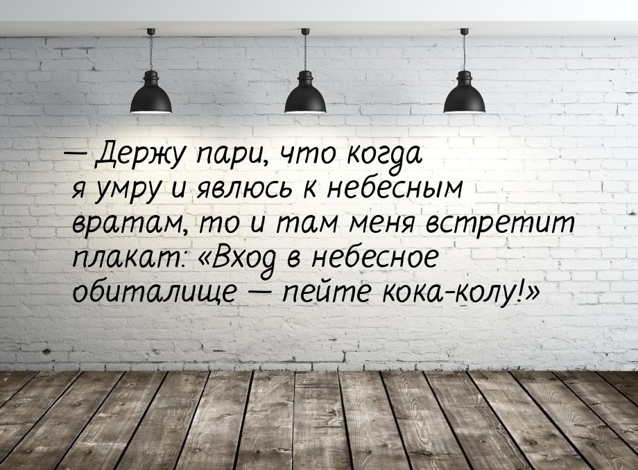  Держу пари, что когда я умру и явлюсь к небесным вратам, то и там меня встретит пл