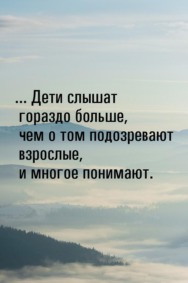 ... Дети слышат гораздо больше, чем о том подозревают взрослые, и многое понимают.