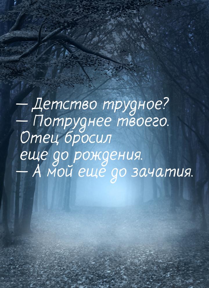  Детство трудное?  Потруднее твоего. Отец бросил еще до рождения.  А 
