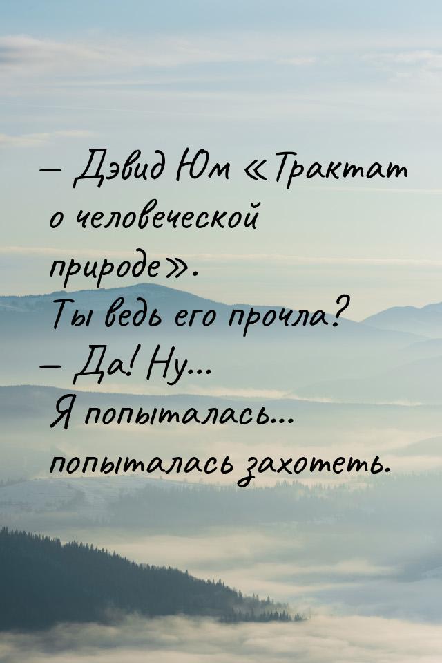  Дэвид Юм «Трактат о человеческой природе». Ты ведь его прочла?  Да! Ну... Я