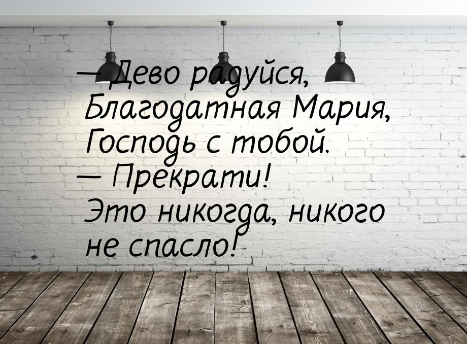  Дево радуйся, Благодатная Мария, Господь с тобой.  Прекрати! Это никогда, н