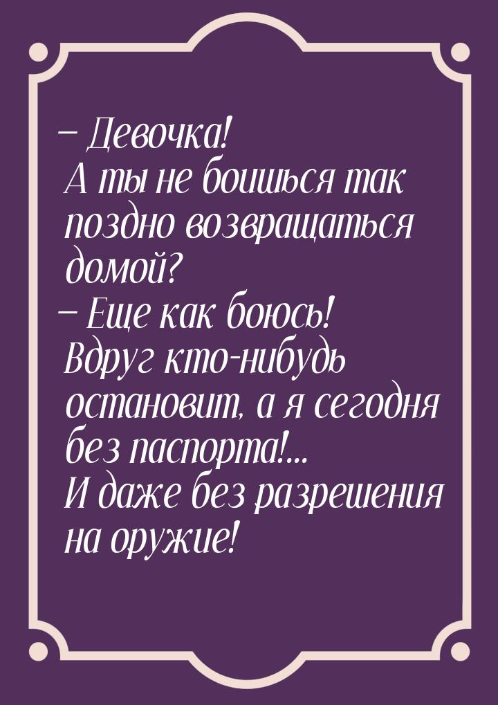  Девочка! А ты не боишься так поздно возвращаться домой?  Еще как боюсь! Вдр