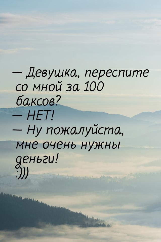  Девушка, переспите со мной за 100 баксов?  НЕТ!  Ну пожалуйста, мне 