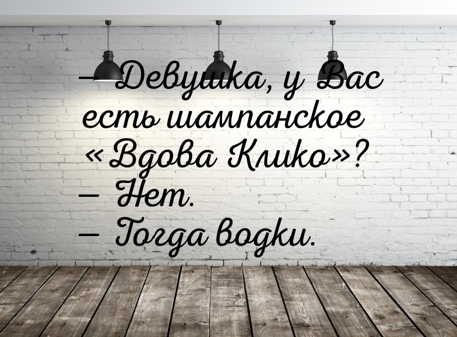  Девушка, у Вас есть шампанское Вдова Клико?  Нет.  Тог