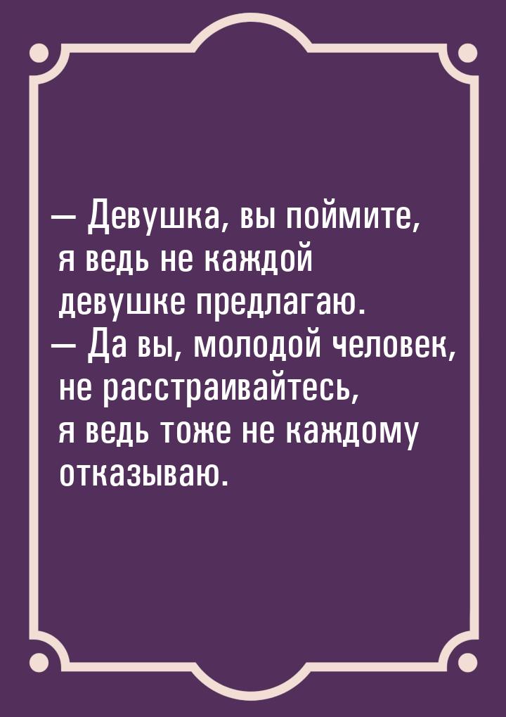  Девушка, вы поймите, я ведь не каждой девушке предлагаю.  Да вы, молодой че