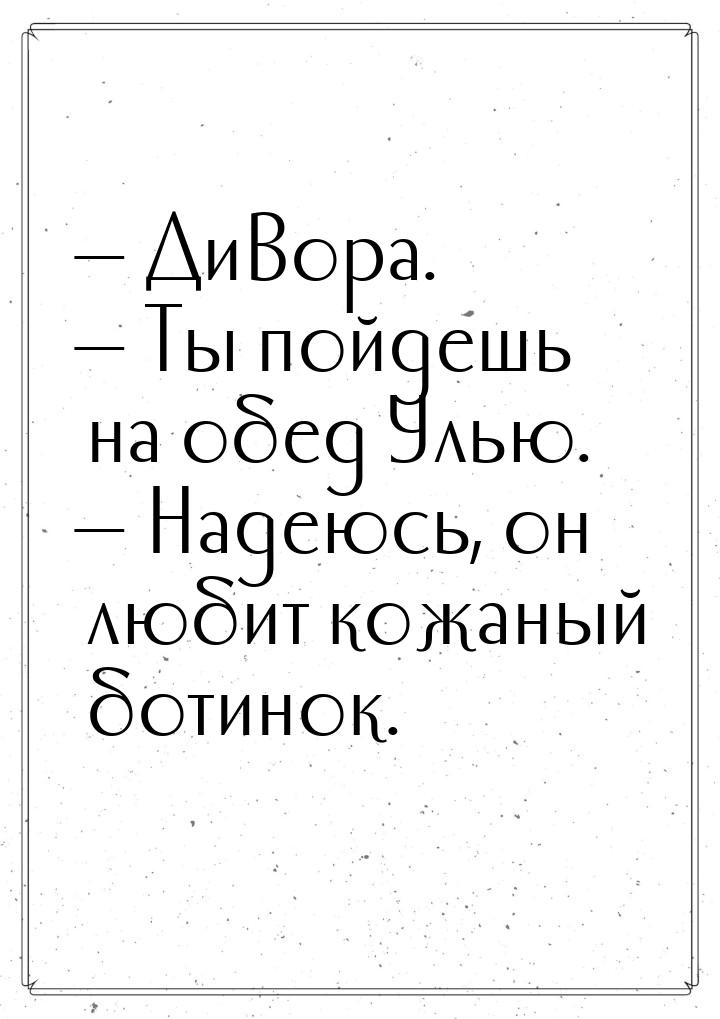  ДиВора.  Ты пойдешь на обед Улью.  Надеюсь, он любит кожаный ботинок