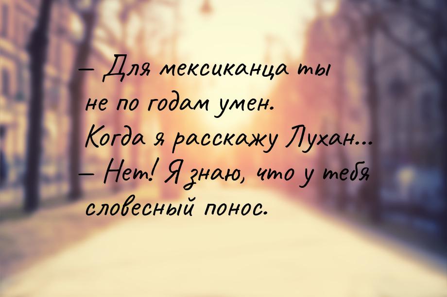  Для мексиканца ты не по годам умен. Когда я расскажу Лухан...  Нет! Я знаю,