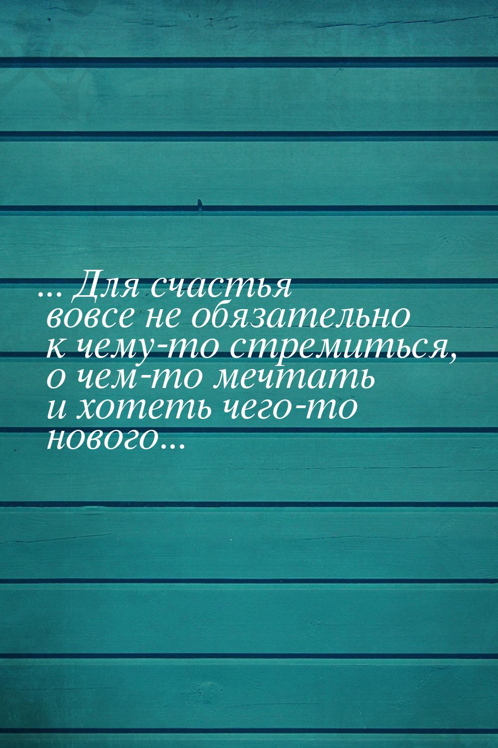 ... Для счастья вовсе не обязательно к чему-то стремиться, о чем-то мечтать и хотеть чего-