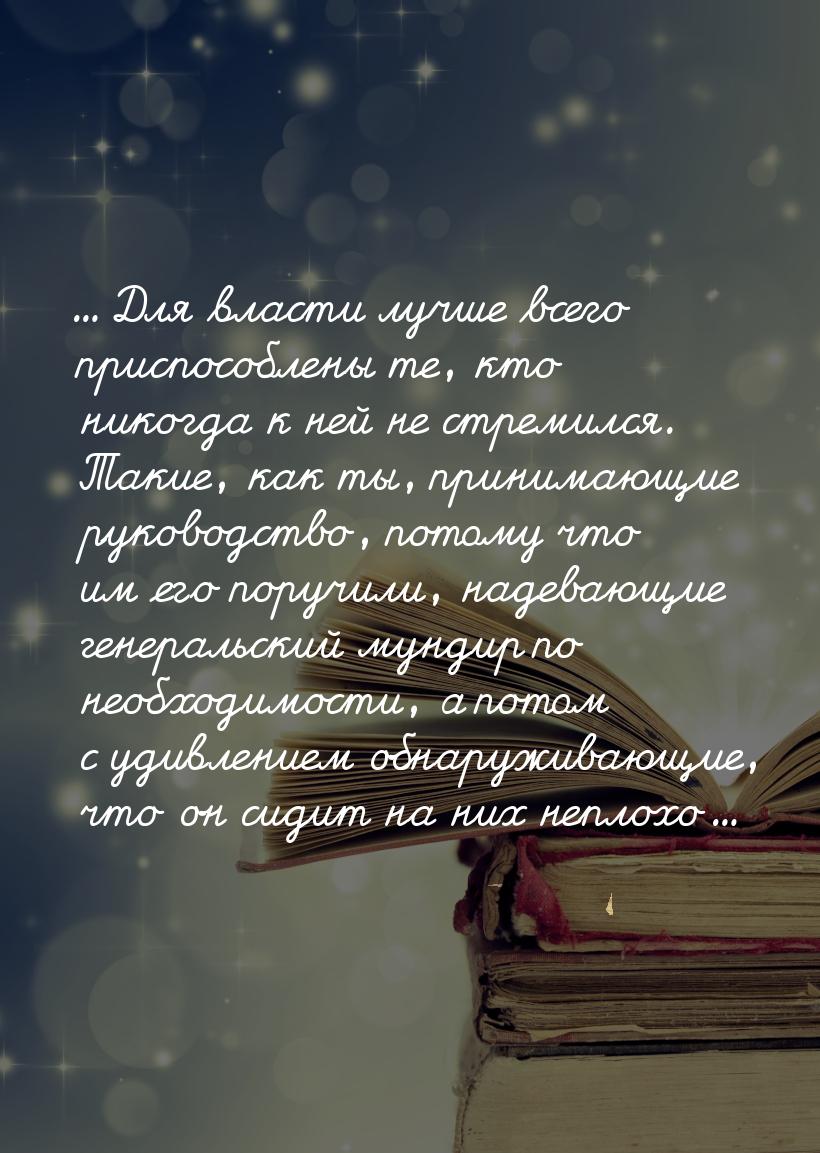 ... Для власти лучше всего приспособлены те, кто никогда к ней не стремился. Такие, как ты