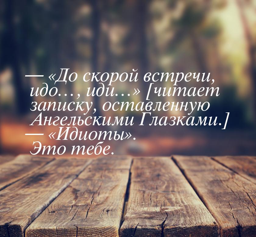   «До скорой встречи, идo…, иди…» [читает записку, оставленную Ангельскими Глазками