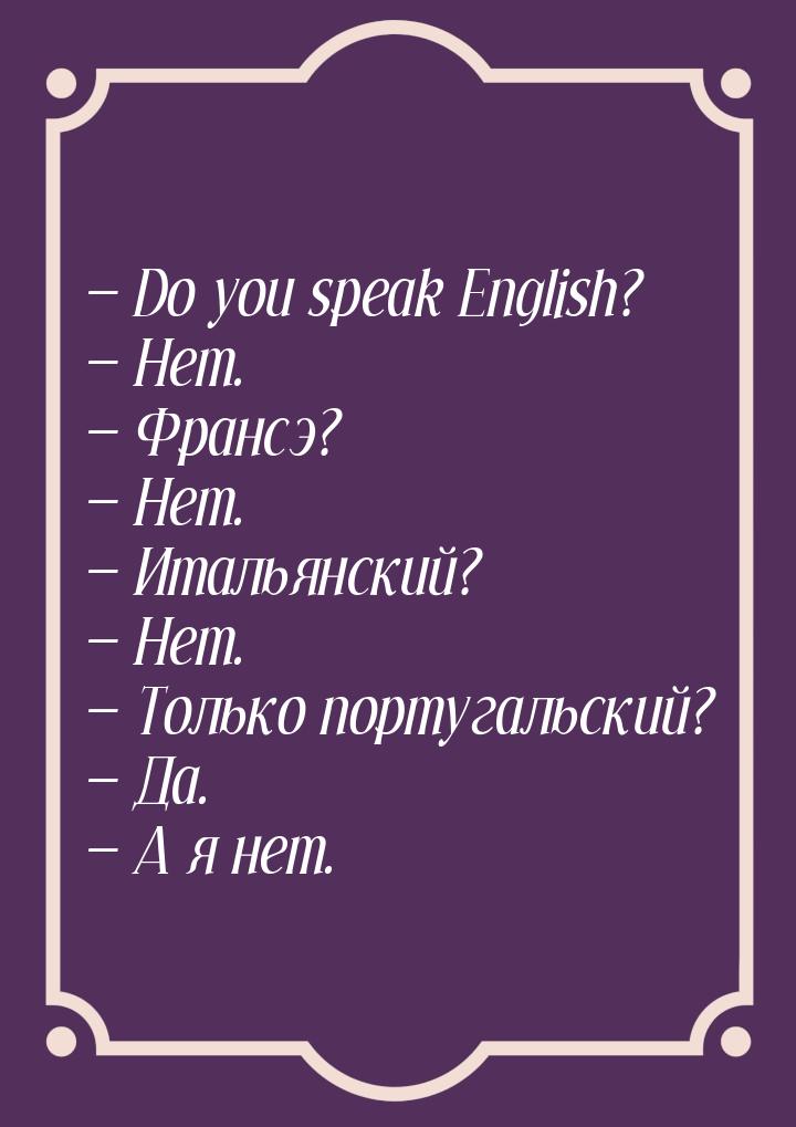  Do you speak English?  Нет.  Франсэ?  Нет.  Итальянски