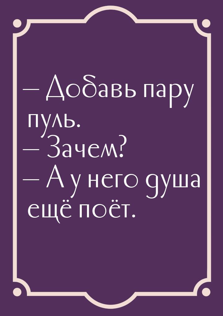  Добавь пару пуль.  Зачем?  А у него душа ещё поёт.