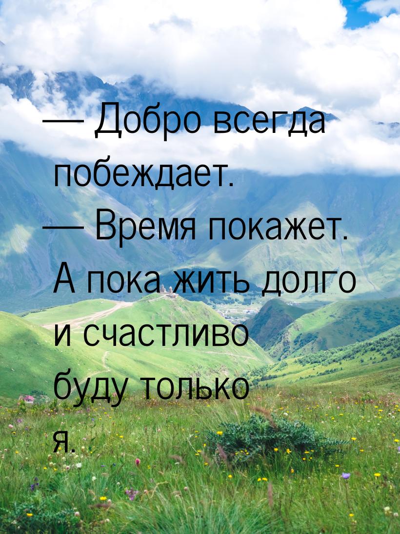  Добро всегда побеждает.  Время покажет. А пока жить долго и счастливо буду 