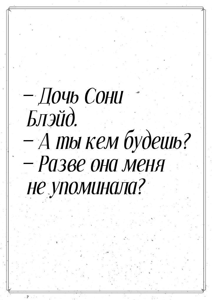  Дочь Сони Блэйд.  А ты кем будешь?  Разве она меня не упоминала?