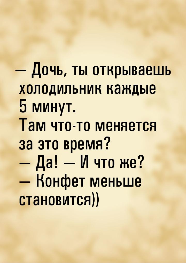  Дочь, ты открываешь холодильник каждые 5 минут. Там что-то меняется за это время? 