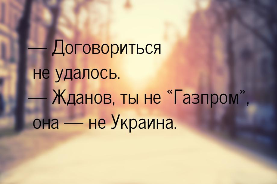  Договориться не удалось.  Жданов, ты не Газпром, она  