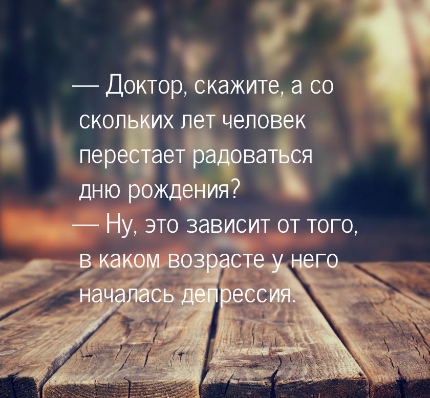  Доктор, скажите, а со скольких лет человек перестает радоваться дню рождения? — Ну