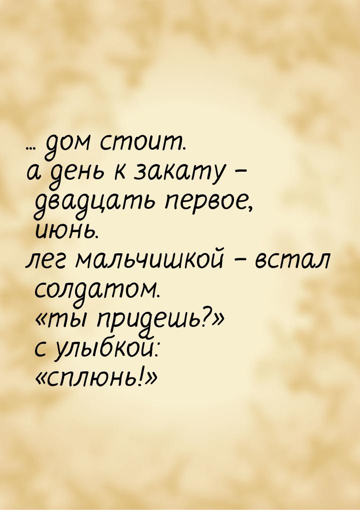 ... дом стоит. а день к закату – двадцать первое, июнь. лег мальчишкой – встал солдатом. «