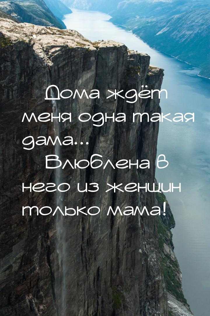  Дома ждёт меня одна такая дама...  Влюблена в него из женщин только мама!