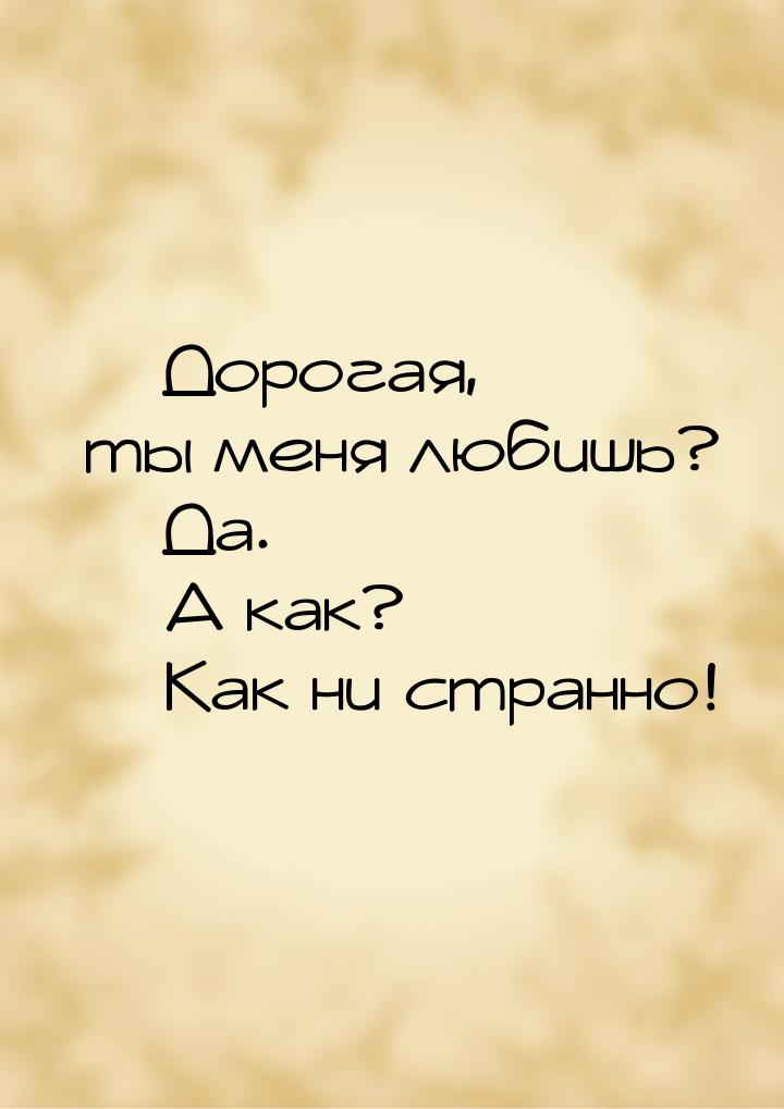  Дорогая, ты меня любишь?  Да.  А как?  Как ни странно!