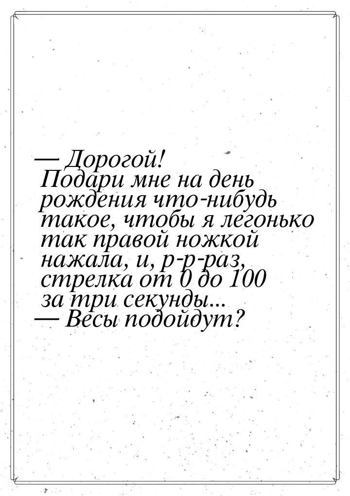  Дорогой! Подари мне на день рождения что-нибудь такое, чтобы я легонько так правой