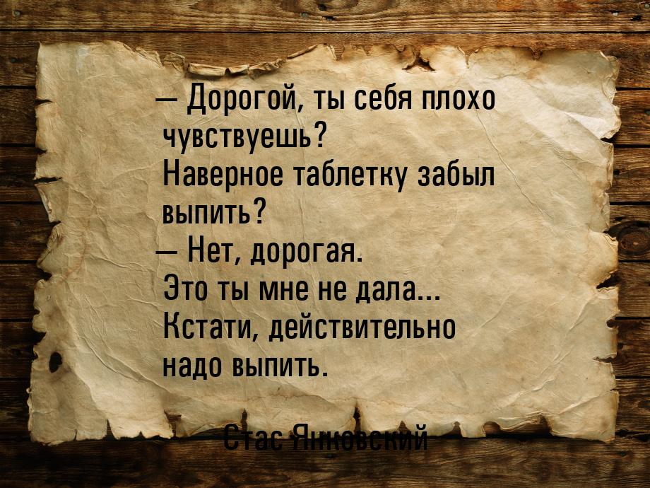  Дорогой, ты себя плохо чувствуешь? Наверное таблетку забыл выпить?  Нет, до