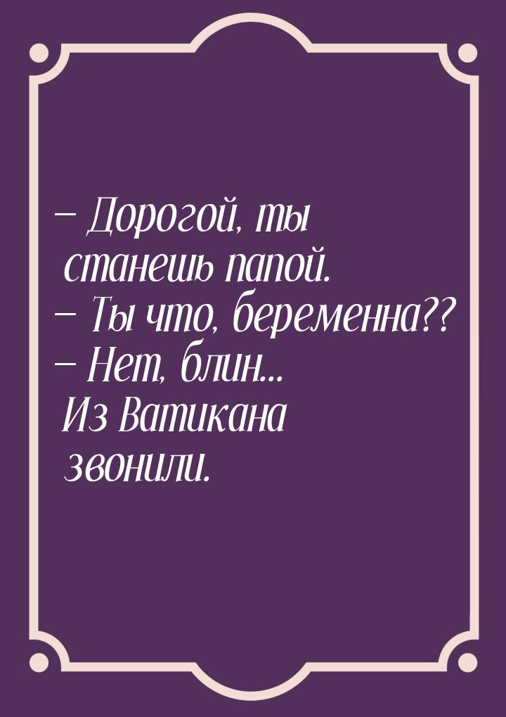  Дорогой, ты станешь папой.  Ты что, беременна??  Нет, блин... Из Ват