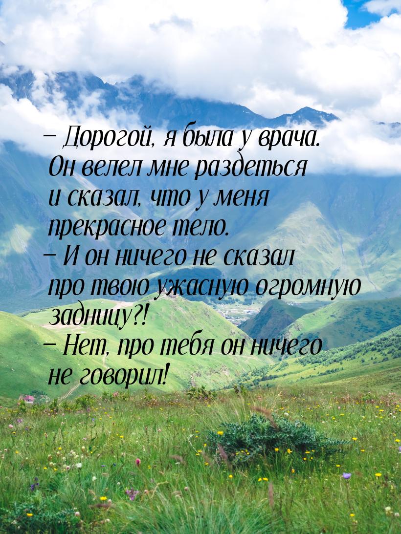  Дорогой, я была у врача. Он велел мне раздеться и сказал, что у меня прекрасное те