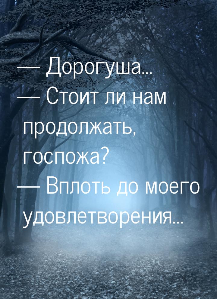  Дорогуша...  Стоит ли нам продолжать, госпожа?  Вплоть до моего удов