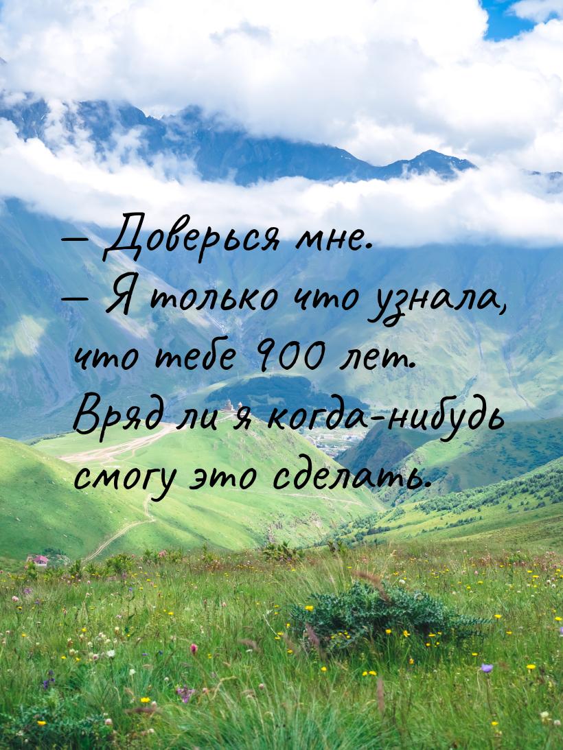  Доверься мне.  Я только что узнала, что тебе 900 лет. Вряд ли я когда-нибуд