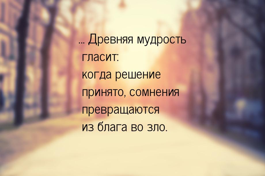 ... Древняя мудрость гласит: когда решение принято, сомнения превращаются из блага во зло.