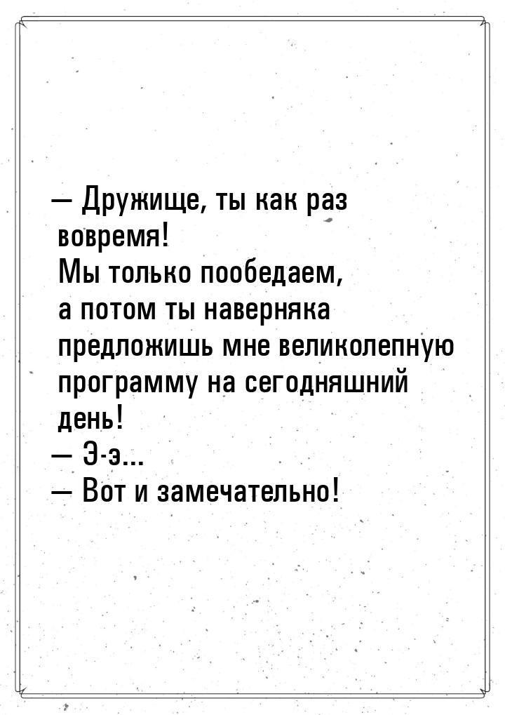  Дружище, ты как раз вовремя! Мы только пообедаем, а потом ты наверняка предложишь 