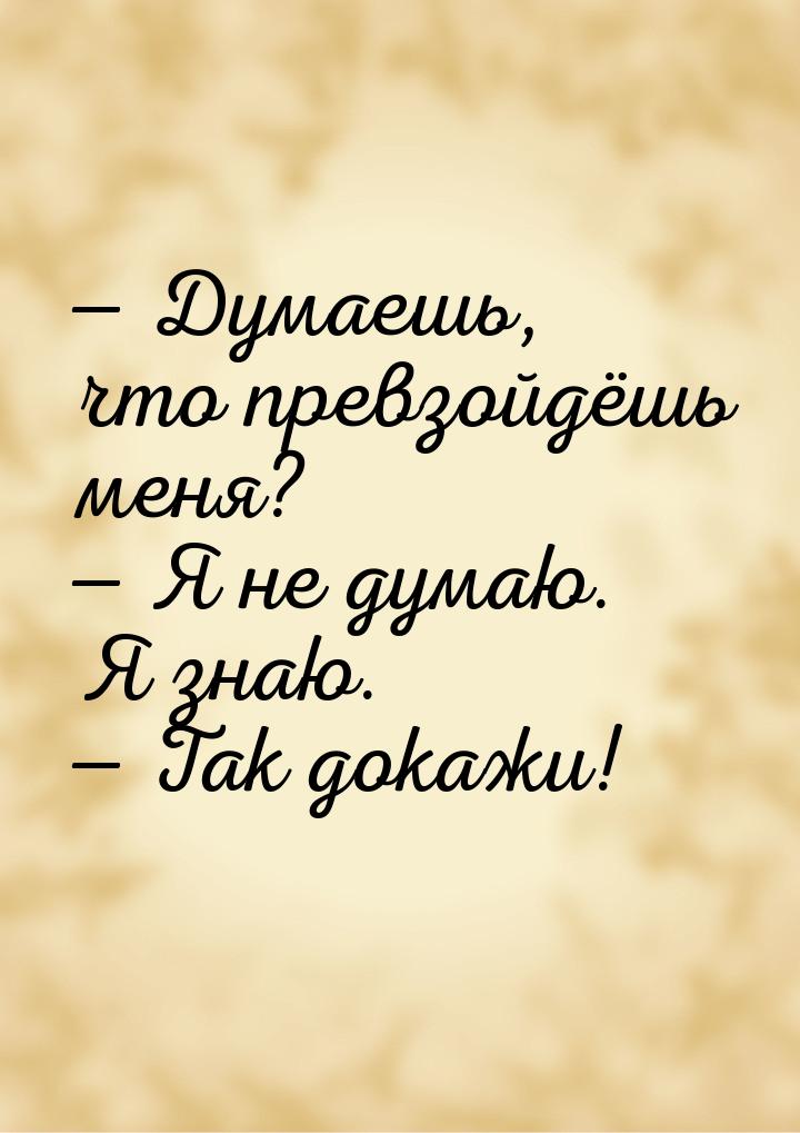  Думаешь, что превзойдёшь меня?  Я не думаю. Я знаю.  Так докажи!